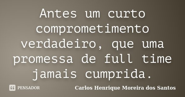 Antes um curto comprometimento verdadeiro, que uma promessa de full time jamais cumprida.... Frase de Carlos Henrique Moreira dos Santos.