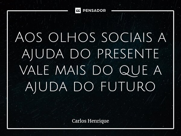 ⁠Aos olhos sociais a ajuda do presente vale mais do que a ajuda do futuro... Frase de Carlos Henrique.