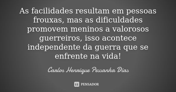 As facilidades resultam em pessoas frouxas, mas as dificuldades promovem meninos a valorosos guerreiros, isso acontece independente da guerra que se enfrente na... Frase de Carlos Henrique Pessanha Dias.