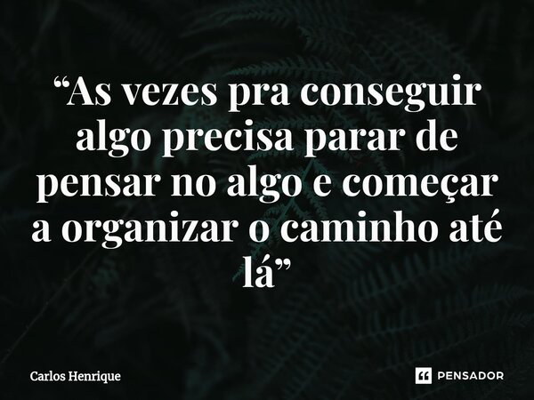 ⁠“As vezes pra conseguir algo precisa parar de pensar no algo e começar a organizar o caminho até lá”... Frase de Carlos Henrique.