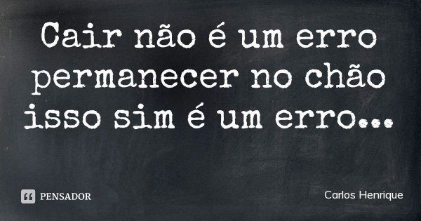 Cair não é um erro permanecer no chão isso sim é um erro...... Frase de Carlos Henrique.