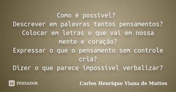 Como é possível? Descrever em palavras tantos pensamentos? Colocar em letras o que vai em nossa mente e coração? Expressar o que o pensamento sem controle cria?... Frase de Carlos Henrique Viana de Mattos.