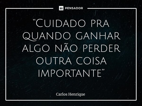 ⁠“Cuidado pra quando ganhar algo não perder outra coisa importante”... Frase de Carlos Henrique.