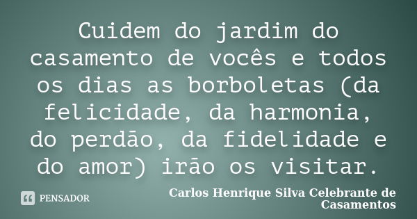 Cuidem do jardim do casamento de vocês e todos os dias as borboletas (da felicidade, da harmonia, do perdão, da fidelidade e do amor) irão os visitar.... Frase de Carlos Henrique Silva Celebrante de Casamentos.