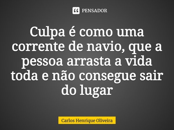 ⁠Culpa é como uma corrente de navio, que a pessoa arrasta a vida toda e não consegue sair do lugar... Frase de Carlos Henrique Oliveira.