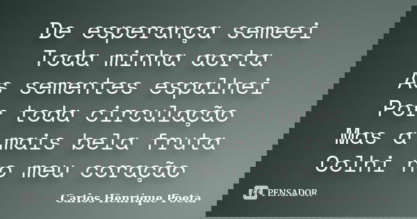 De esperança semeei Toda minha aorta As sementes espalhei Por toda circulação Mas a mais bela fruta Colhi no meu coração... Frase de Carlos Henrique Poeta.