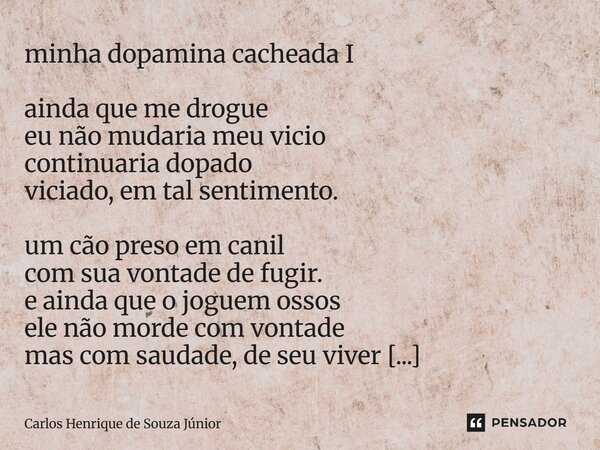 minha dopamina cacheada I ainda que me drogue eu não mudaria meu vicio continuaria dopado viciado, em tal sentimento. um cão preso em canil com sua vontade de ... Frase de Carlos Henrique de Souza Júnior.