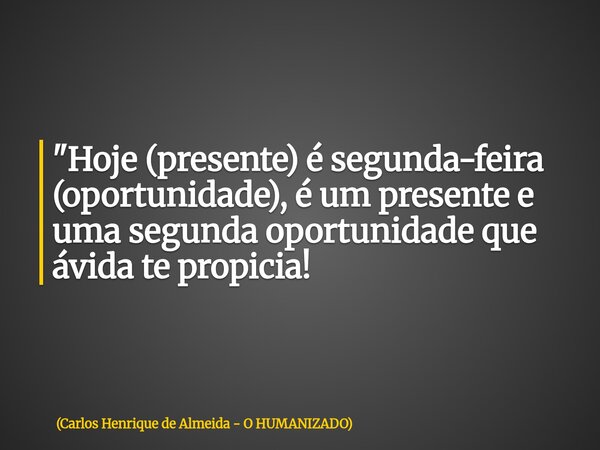 "Hoje (presente) é segunda-feira (oportunidade), é um presente e uma segunda oportunidade que ávida te propicia!... Frase de Carlos Henrique de Almeida - O HUMANIZADO.