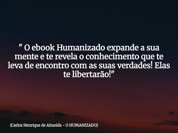 " O ebook Humanizado expande a sua mente e te revela o conhecimento que te leva de encontro com as suas verdades! Elas te libertarão!"... Frase de Carlos Henrique de Almeida - O HUMANIZADO.