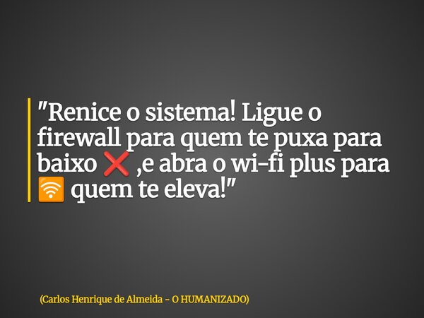 "Renice o sistema! Ligue o firewall para quem te puxa para baixo ❌ ,e abra o wi-fi plus para 🛜 quem te eleva!"... Frase de Carlos Henrique de Almeida - O HUMANIZADO.