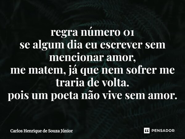 ⁠regra número 01 se algum dia eu escrever sem mencionar amor, me matem, já que⁠ nem sofrer me traria de volta. pois um poeta não vive sem amor.... Frase de Carlos Henrique de Souza Júnior.