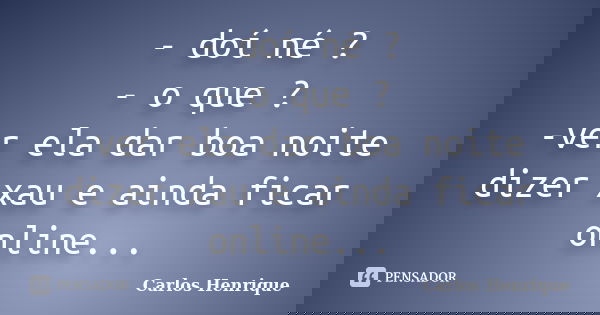 - doí né ? - o que ? -ver ela dar boa noite dizer xau e ainda ficar online...... Frase de Carlos Henrique.