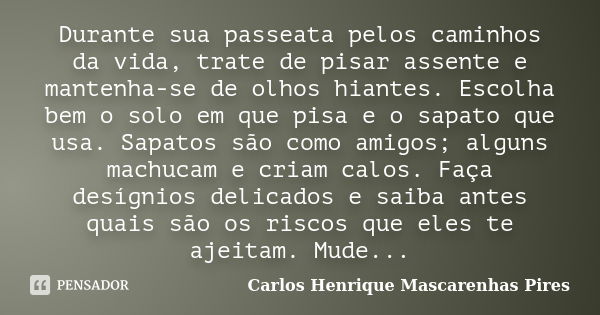 Durante sua passeata pelos caminhos da vida, trate de pisar assente e mantenha-se de olhos hiantes. Escolha bem o solo em que pisa e o sapato que usa. Sapatos s... Frase de Carlos Henrique Mascarenhas Pires.