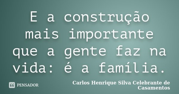 E a construção mais importante que a gente faz na vida: é a família.... Frase de Carlos Henrique Silva Celebrante de Casamentos.