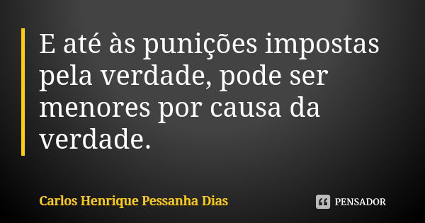 E até às punições impostas pela verdade, pode ser menores por causa da verdade.... Frase de Carlos Henrique Pessanha Dias.