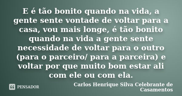 E é tão bonito quando na vida, a gente sente vontade de voltar para a casa, vou mais longe, é tão bonito quando na vida a gente sente necessidade de voltar para... Frase de Carlos Henrique Silva Celebrante de Casamentos.