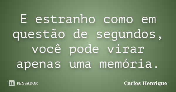 E estranho como em questão de segundos, você pode virar apenas uma memória.... Frase de Carlos Henrique.