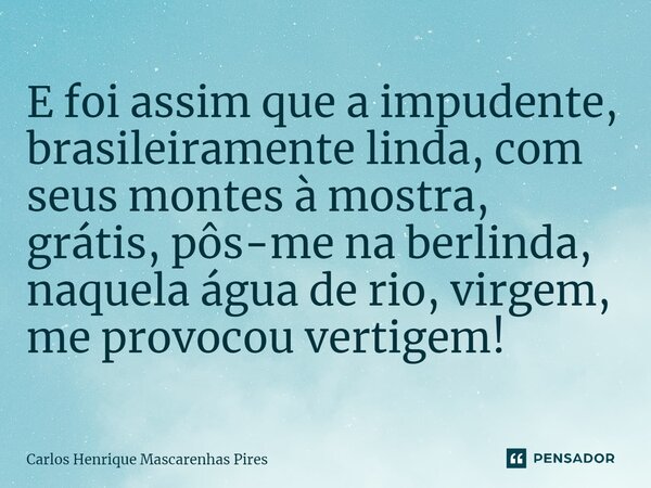 ⁠E foi assim que a impudente, brasileiramente linda, com seus montes à mostra, grátis, pôs-me na berlinda, naquela água de rio, virgem, me provocou vertigem!... Frase de Carlos Henrique Mascarenhas Pires.