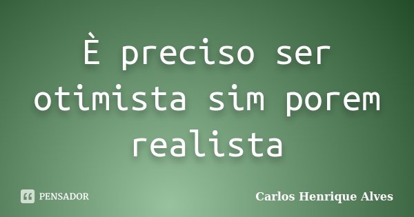 È preciso ser otimista sim porem realista... Frase de Carlos Henrique Alves.