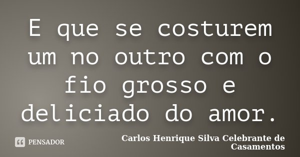 E que se costurem um no outro com o fio grosso e deliciado do amor.... Frase de Carlos Henrique Silva Celebrante de Casamentos.