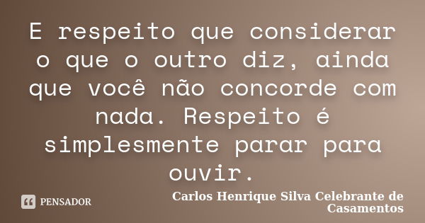 E respeito que considerar o que o outro diz, ainda que você não concorde com nada. Respeito é simplesmente parar para ouvir.... Frase de Carlos Henrique Silva Celebrante de Casamentos.