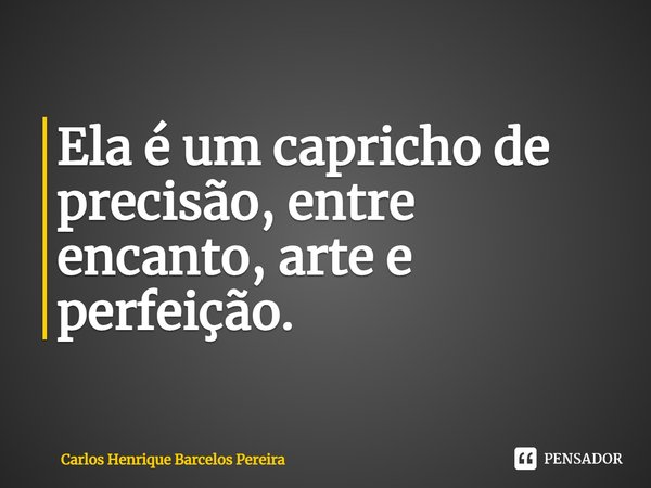 Ela é um capricho de precisão, entre encanto, arte e perfeição.... Frase de Carlos Henrique Barcelos Pereira.