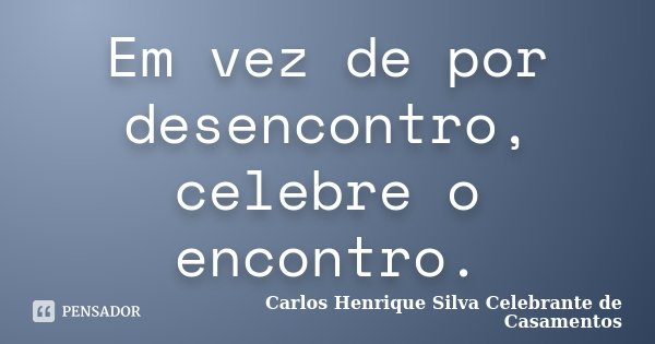 Em vez de por desencontro, celebre o encontro.... Frase de Carlos Henrique Silva Celebrante de Casamentos.