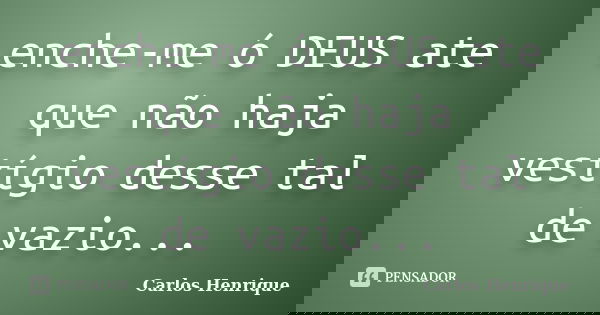 enche-me ó DEUS ate que não haja vestígio desse tal de vazio...... Frase de Carlos Henrique.