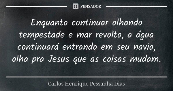 Enquanto continuar olhando tempestade e mar revolto, a água continuará entrando em seu navio, olha pra Jesus que as coisas mudam.... Frase de Carlos Henrique Pessanha Dias.