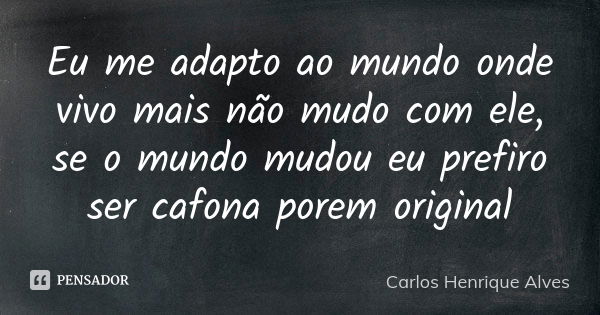 Eu me adapto ao mundo onde vivo mais não mudo com ele, se o mundo mudou eu prefiro ser cafona porem original... Frase de Carlos Henrique Alves.