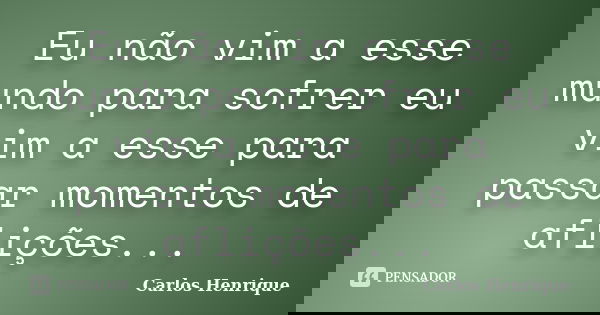 Eu não vim a esse mundo para sofrer eu vim a esse para passar momentos de aflições...... Frase de Carlos Henrique.