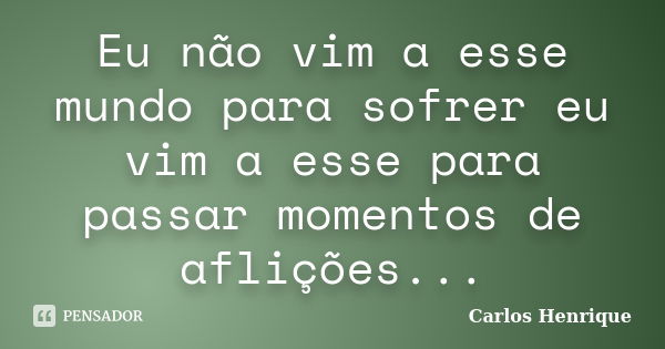 Eu não vim a esse mundo para sofrer eu vim a esse para passar momentos de aflições...... Frase de Carlos Henrique.