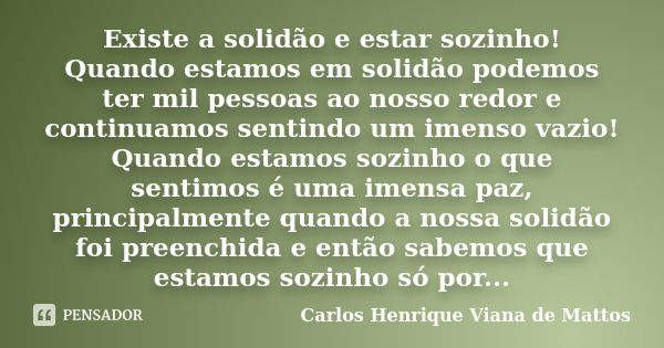 Existe a solidão e estar sozinho! Quando estamos em solidão podemos ter mil pessoas ao nosso redor e continuamos sentindo um imenso vazio! Quando estamos sozinh... Frase de Carlos Henrique Viana de Mattos.