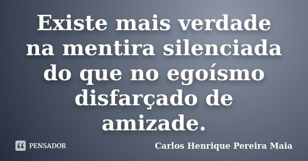 Existe mais verdade na mentira silenciada do que no egoísmo disfarçado de amizade.... Frase de Carlos Henrique Pereira Maia.