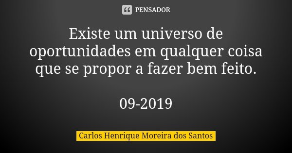 Existe um universo de oportunidades em qualquer coisa que se propor a fazer bem feito. 09-2019... Frase de Carlos Henrique Moreira dos Santos.