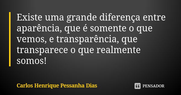 Existe uma grande diferença entre aparência, que é somente o que vemos, e transparência, que transparece o que realmente somos!... Frase de Carlos Henrique Pessanha Dias.