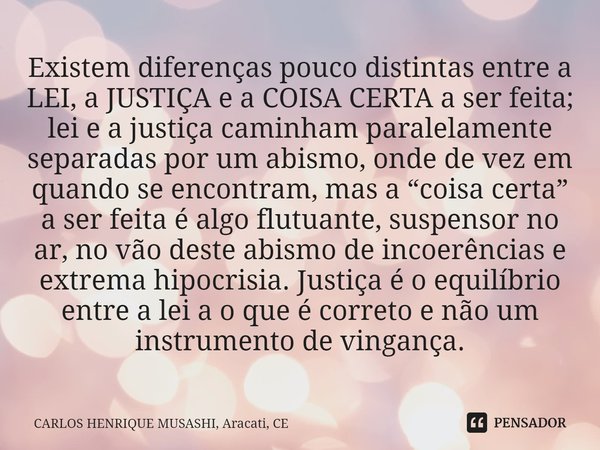 ⁠Existem diferenças pouco distintas entre a LEI, a JUSTIÇA e a COISA CERTA a ser feita; lei e a justiça caminham paralelamente separadas por um abismo, onde de ... Frase de CARLOS HENRIQUE MUSASHI, Aracati, CE.