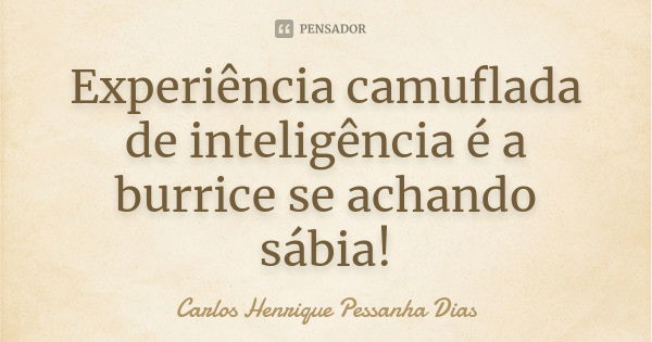 Experiência camuflada de inteligência é a burrice se achando sábia!... Frase de Carlos Henrique Pessanha Dias.