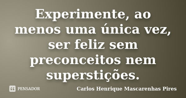 Experimente, ao menos uma única vez, ser feliz sem preconceitos nem superstições.... Frase de Carlos Henrique Mascarenhas Pires.