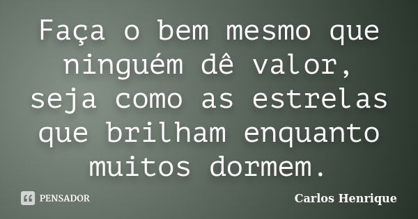 Faça o bem mesmo que ninguém dê valor, seja como as estrelas que brilham enquanto muitos dormem.... Frase de Carlos Henrique.