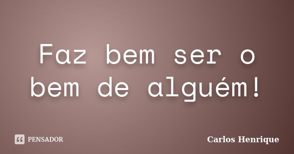 Faz bem ser o bem de alguém!... Frase de Carlos Henrique.