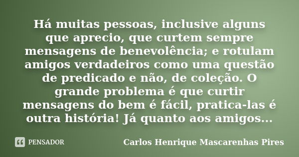 Há muitas pessoas, inclusive alguns que aprecio, que curtem sempre mensagens de benevolência; e rotulam amigos verdadeiros como uma questão de predicado e não, ... Frase de Carlos Henrique Mascarenhas Pires.