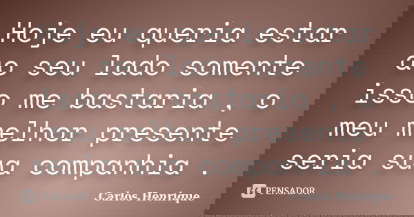 Hoje eu queria estar ao seu lado somente isso me bastaria , o meu melhor presente seria sua companhia .... Frase de Carlos Henrique.