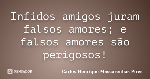 Infidos amigos juram falsos amores; e falsos amores são perigosos!... Frase de Carlos Henrique Mascarenhas Pires.