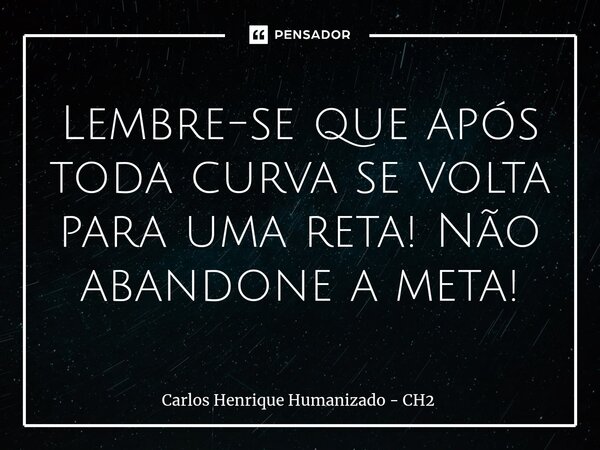 Lembre-se que após toda curva se volta para uma reta! Não abandone a meta!... Frase de Carlos Henrique Humanizado - CH2.
