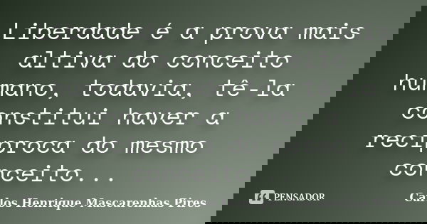 Liberdade é a prova mais altiva do conceito humano, todavia, tê-la constitui haver a recíproca do mesmo conceito...... Frase de Carlos Henrique Mascarenhas Pires.