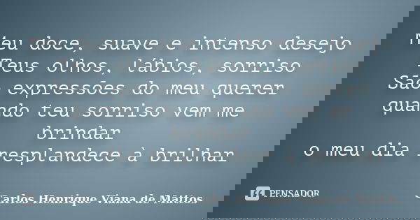 Meu doce, suave e intenso desejo Teus olhos, lábios, sorriso São expressões do meu querer quando teu sorriso vem me brindar o meu dia resplandece à brilhar... Frase de Carlos Henrique Viana de Mattos.