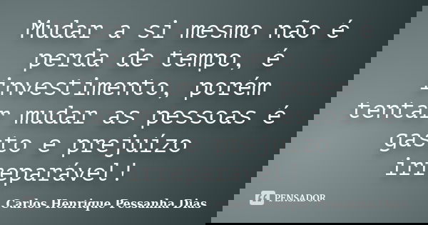 Mudar a si mesmo não é perda de tempo, é investimento, porém tentar mudar as pessoas é gasto e prejuízo irreparável!... Frase de Carlos Henrique Pessanha Dias.