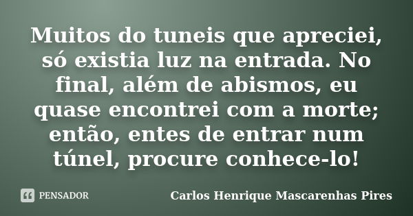 Muitos do tuneis que apreciei, só existia luz na entrada. No final, além de abismos, eu quase encontrei com a morte; então, entes de entrar num túnel, procure c... Frase de Carlos Henrique Mascarenhas Pires.