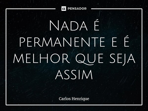 ⁠Nada é permanente e é melhor que seja assim... Frase de Carlos Henrique.